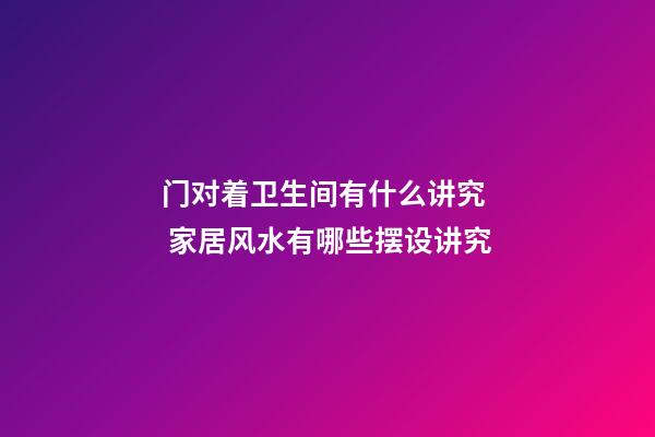 门对着卫生间有什么讲究  家居风水有哪些摆设讲究